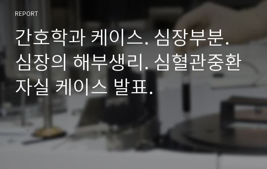 간호학과 케이스. 심장부분. 심장의 해부생리. 심혈관중환자실 케이스 발표.