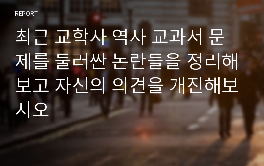 최근 교학사 역사 교과서 문제를 둘러싼 논란들을 정리해보고 자신의 의견을 개진해보시오