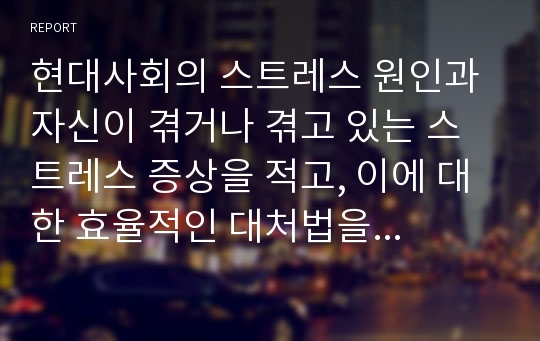 현대사회의 스트레스 원인과 자신이 겪거나 겪고 있는 스트레스 증상을 적고, 이에 대한 효율적인 대처법을 적어보시오