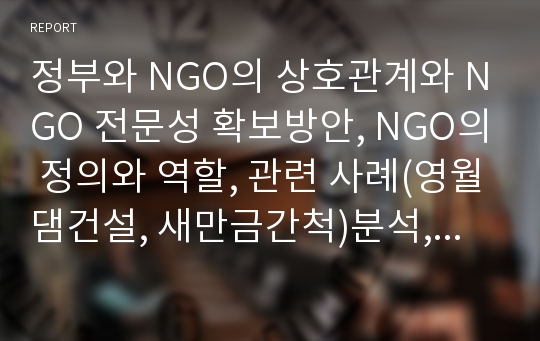 정부와 NGO의 상호관계와 NGO 전문성 확보방안, NGO의 정의와 역할, 관련 사례(영월댐건설, 새만금간척)분석, 외국 NGO의 정책참여사례, 국내외 사례 비교를 통한 NGO발전의 한계와 시사점, 해결방안