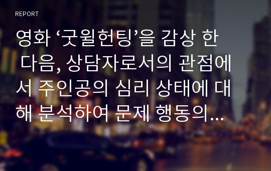 영화 ‘굿윌헌팅’을 감상 한 다음, 상담자로서의 관점에서 주인공의 심리 상태에 대해 분석하여 문제 행동의 원인을 찾고 그 해결 방안에 대해 제시하세요.