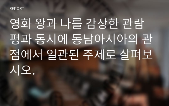 영화 왕과 나를 감상한 관람평과 동시에 동남아시아의 관점에서 일관된 주제로 살펴보시오.