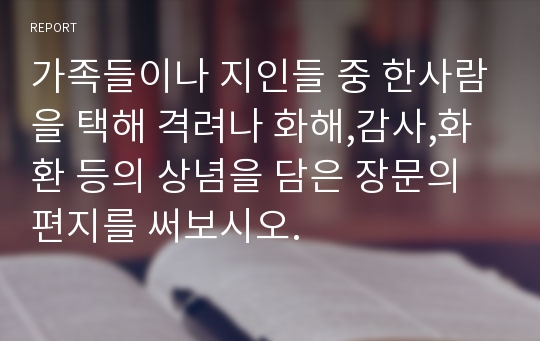 가족들이나 지인들 중 한사람을 택해 격려나 화해,감사,화환 등의 상념을 담은 장문의 편지를 써보시오.