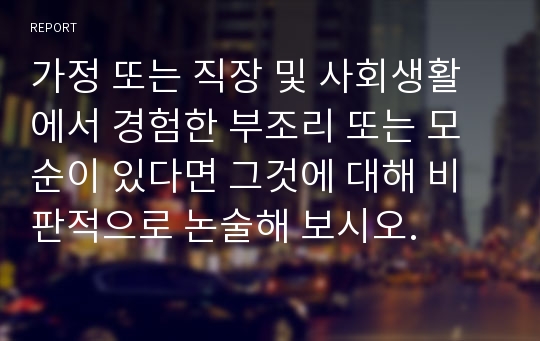 가정 또는 직장 및 사회생활에서 경험한 부조리 또는 모순이 있다면 그것에 대해 비판적으로 논술해 보시오.