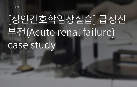 [성인간호학임상실습] 급성신부전(Acute renal failure) case study