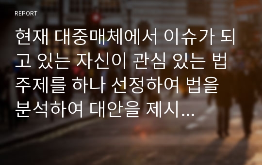 현재 대중매체에서 이슈가 되고 있는 자신이 관심 있는 법 주제를 하나 선정하여 법을 분석하여 대안을 제시하시오