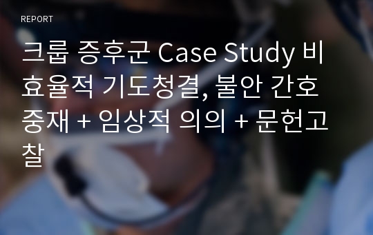 크룹 증후군 Case Study 비효율적 기도청결, 불안 간호중재 + 임상적 의의 + 문헌고찰