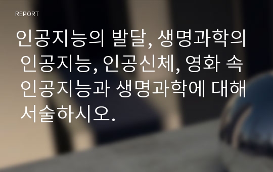 인공지능의 발달, 생명과학의 인공지능, 인공신체, 영화 속 인공지능과 생명과학에 대해 서술하시오.