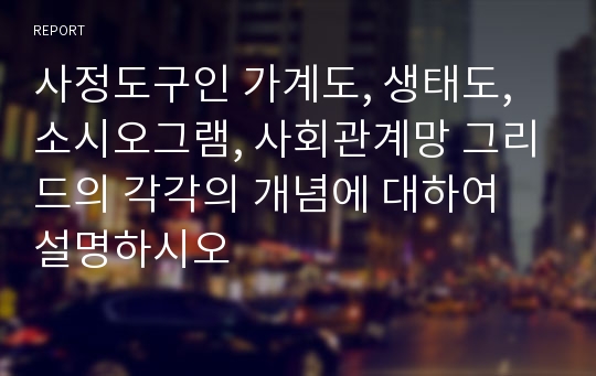 사정도구인 가계도, 생태도, 소시오그램, 사회관계망 그리드의 각각의 개념에 대하여 설명하시오