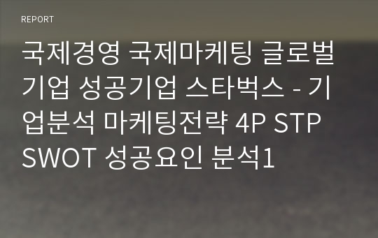 국제경영 국제마케팅 글로벌기업 성공기업 스타벅스 - 기업분석 마케팅전략 4P STP SWOT 성공요인 분석1