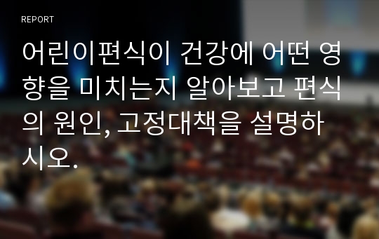 어린이편식이 건강에 어떤 영향을 미치는지 알아보고 편식의 원인, 고정대책을 설명하시오.