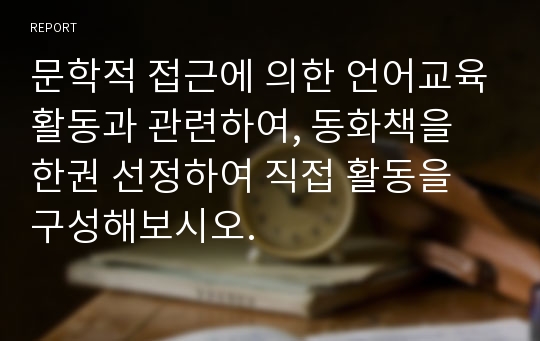 문학적 접근에 의한 언어교육활동과 관련하여, 동화책을 한권 선정하여 직접 활동을 구성해보시오.