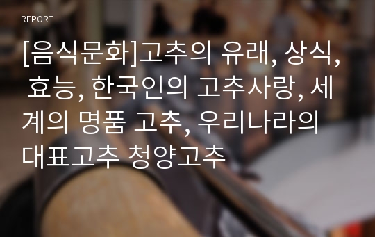 [음식문화]고추의 유래, 상식, 효능, 한국인의 고추사랑, 세계의 명품 고추, 우리나라의 대표고추 청양고추