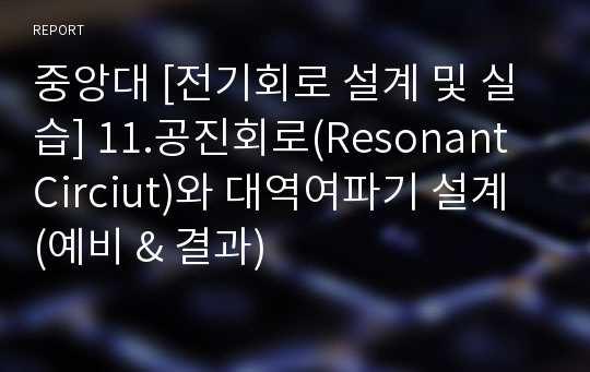 중앙대 [전기회로 설계 및 실습] 11.공진회로(Resonant Circiut)와 대역여파기 설계 (예비 &amp; 결과)