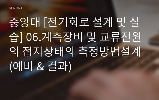 중앙대 [전기회로 설계 및 실습] 06.계측장비 및 교류전원의 접지상태의 측정방법설계 (예비 &amp; 결과)