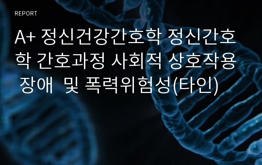 A+ 정신건강간호학 정신간호학 간호과정 사회적 상호작용 장애  및 폭력위험성(타인)