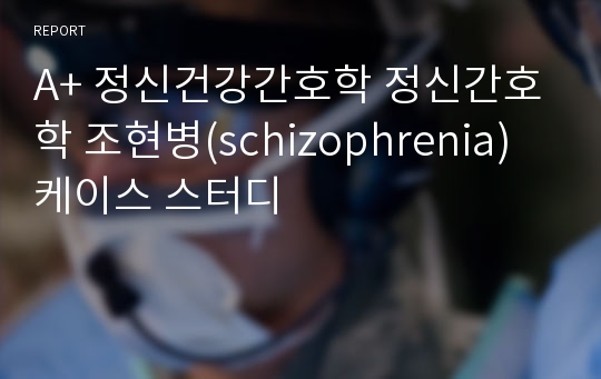 A+ 정신건강간호학 정신간호학 조현병(schizophrenia) 케이스 스터디