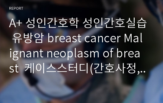 A+ 성인간호학 성인간호실습 유방암 breast cancer Malignant neoplasm of breast  케이스스터디(간호사정, 간호진단, 간호과정 포함)