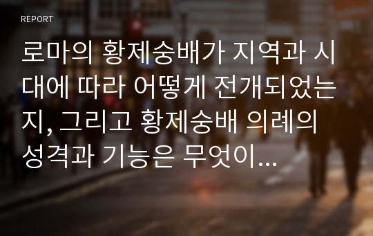 로마의 황제숭배가 지역과 시대에 따라 어떻게 전개되었는지, 그리고 황제숭배 의례의 성격과 기능은 무엇이었는지, 황제숭배 관례와 유대 - 기독교와의 관계에 대해 알아보시오.