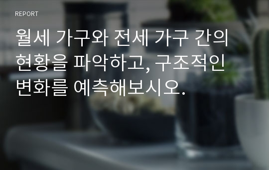 월세 가구와 전세 가구 간의 현황을 파악하고, 구조적인 변화를 예측해보시오.