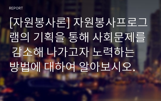 [자원봉사론] 자원봉사프로그램의 기획을 통해 사회문제를 감소해 나가고자 노력하는 방법에 대하여 알아보시오.