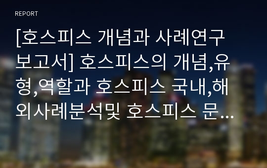 [호스피스 개념과 사례연구 보고서] 호스피스의 개념,유형,역할과 호스피스 국내,해외사례분석및 호스피스 문제점과 개선방안 제안