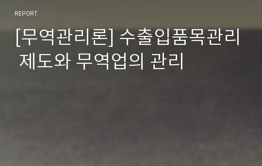 [무역관리론] 수출입품목관리 제도와 무역업의 관리