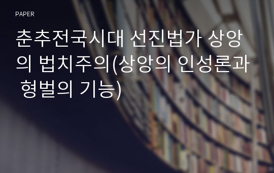 A+ 논문 춘추전국시대 선진법가 상앙의 법치주의(상앙의 인성론과 형벌의 기능)