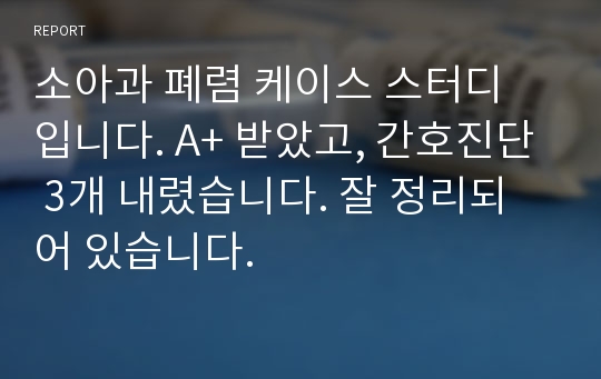 소아과 폐렴 케이스 스터디 입니다. A+ 받았고, 간호진단 3개 내렸습니다. 잘 정리되어 있습니다.