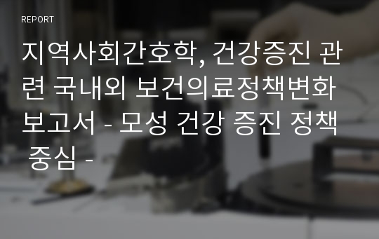 지역사회간호학, 건강증진 관련 국내외 보건의료정책변화 보고서 - 모성 건강 증진 정책 중심 -