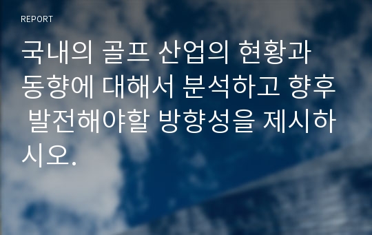 국내의 골프 산업의 현황과 동향에 대해서 분석하고 향후 발전해야할 방향성을 제시하시오.