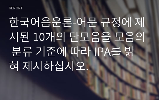 한국어음운론-어문 규정에 제시된 10개의 단모음을 모음의 분류 기준에 따라 IPA를 밝혀 제시하십시오.