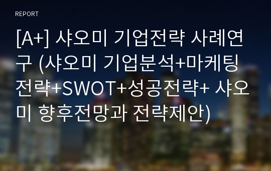 [A+] 샤오미 기업전략 사례연구 (샤오미 기업분석+마케팅전략+SWOT+성공전략+ 샤오미 향후전망과 전략제안)