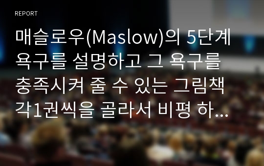 매슬로우(Maslow)의 5단계 욕구를 설명하고 그 욕구를 충족시켜 줄 수 있는 그림책 각1권씩을 골라서 비평 하시오.