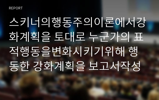 스키너의행동주의이론에서강화계획을 토대로 누군가의 표적행동을변화시키기위해 행동한 강화계획을 보고서작성