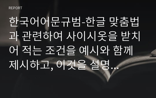 한국어어문규범-한글 맞춤법과 관련하여 사이시옷을 받치어 적는 조건을 예시와 함께 제시하고, 이것을 설명하세요.