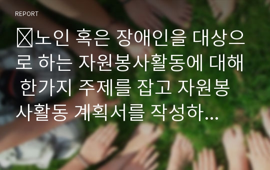 ​노인 혹은 장애인을 대상으로 하는 자원봉사활동에 대해 한가지 주제를 잡고 자원봉사활동 계획서를 작성하시오.