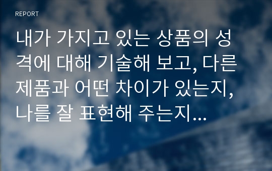 내가 가지고 있는 상품의 성격에 대해 기술해 보고, 다른 제품과 어떤 차이가 있는지, 나를 잘 표현해 주는지 알아보자.