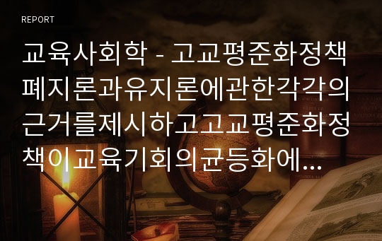 교육사회학 - 고교평준화정책폐지론과유지론에관한각각의근거를제시하고고교평준화정책이교육기회의균등화에기여하였다는주장을비판하시오.