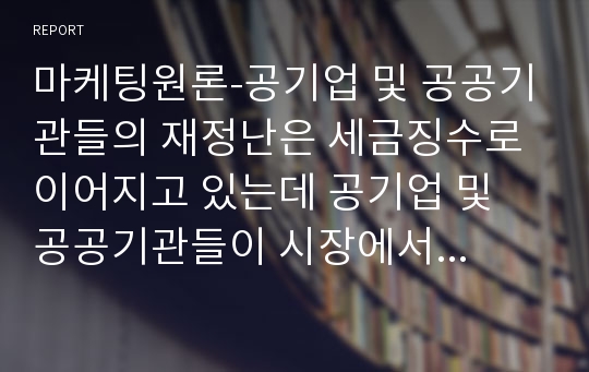 마케팅원론-공기업 및 공공기관들의 재정난은 세금징수로 이어지고 있는데 공기업 및 공공기관들이 시장에서 살아남기 위한 마케팅 방안을 제시하시오.(단, 공기업 및 공공기관 2개 선정 후 방안 제시.)