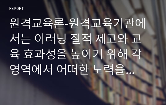 원격교육론-원격교육기관에서는 이러닝 질적 제고와 교육 효과성을 높이기 위해 각 영역에서 어떠한 노력을 기울여야 하는가