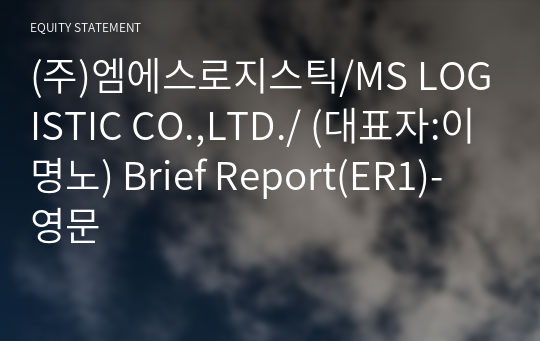 (주)엠에스로지스틱/MS LOGISTIC CO.,LTD./ Brief Report(ER1)-영문