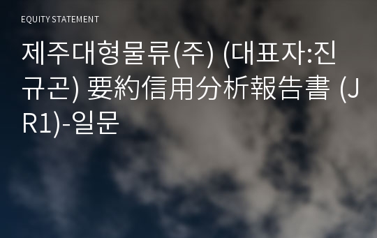 제주대형물류(주) 要約信用分析報告書(JR1)-일문