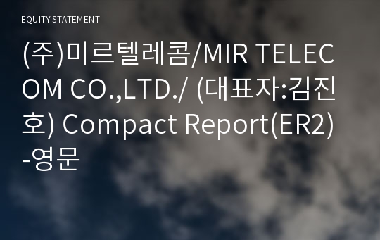 (주)미르텔레콤/MIR TELECOM CO.,LTD./ Compact Report(ER2)-영문