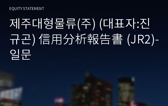 제주대형물류(주) 信用分析報告書(JR2)-일문