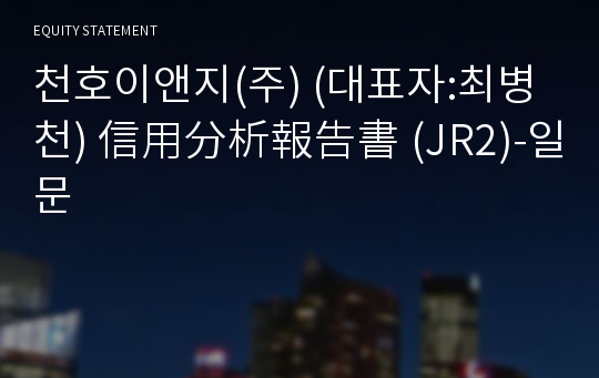 천호이앤지(주) 信用分析報告書 (JR2)-일문