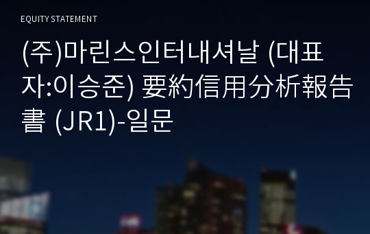 (주)마린스인터내셔날 要約信用分析報告書 (JR1)-일문