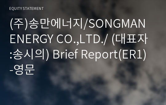 (주)송만에너지/SONGMAN ENERGY CO.,LTD./ Brief Report(ER1)-영문