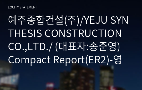 예주종합건설(주)/YEJU SYNTHESIS CONSTRUCTION CO.,LTD./ Compact Report(ER2)-영문