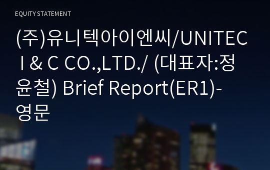 (주)유니텍아이엔씨/UNITEC I &amp; C CO.,LTD./ Brief Report(ER1)-영문